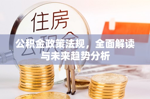 平湖公积金政策法规，全面解读与未来趋势分析