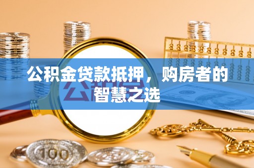 平湖公积金贷款抵押，购房者的智慧之选