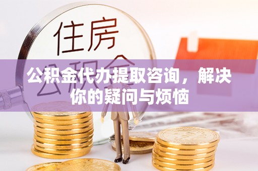 平湖公积金代办提取咨询，解决你的疑问与烦恼