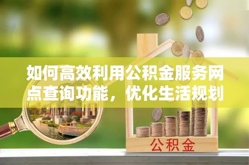 平湖如何高效利用公积金服务网点查询功能，优化生活规划
