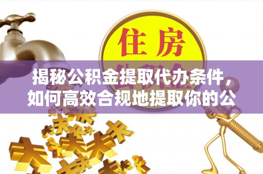 平湖揭秘公积金提取代办条件，如何高效合规地提取你的公积金