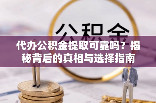 平湖代办公积金提取可靠吗？揭秘背后的真相与选择指南