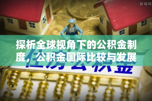 平湖探析全球视角下的公积金制度，公积金国际比较与发展趋势