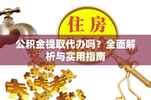 平湖公积金提取代办吗？全面解析与实用指南