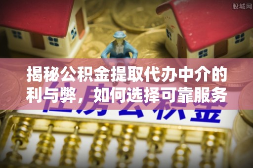 平湖揭秘公积金提取代办中介的利与弊，如何选择可靠服务？