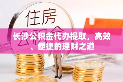 平湖长沙公积金代办提取，高效、便捷的理财之道