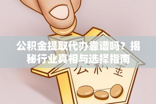 平湖公积金提取代办靠谱吗？揭秘行业真相与选择指南