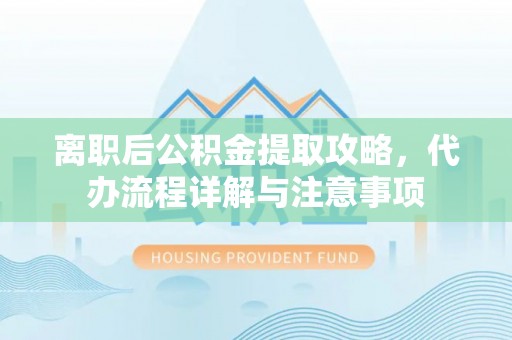 平湖离职后公积金提取攻略，代办流程详解与注意事项