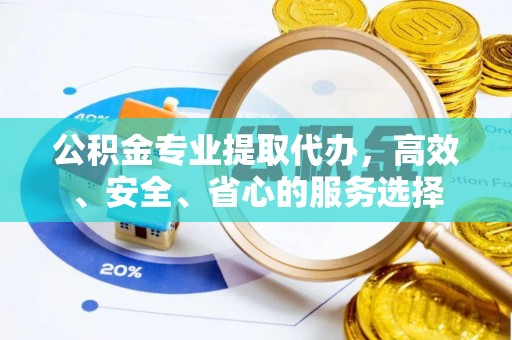平湖公积金专业提取代办，高效、安全、省心的服务选择