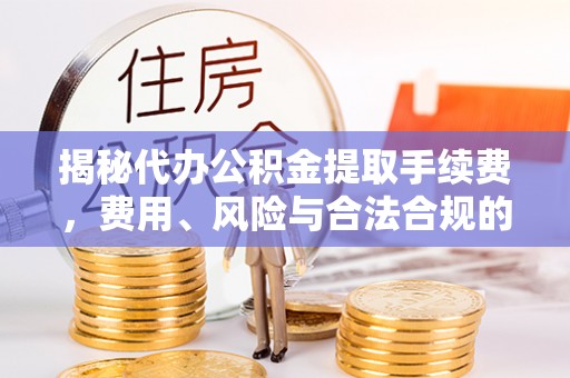平湖揭秘代办公积金提取手续费，费用、风险与合法合规的全解析