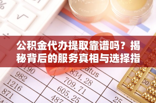 平湖公积金代办提取靠谱吗？揭秘背后的服务真相与选择指南