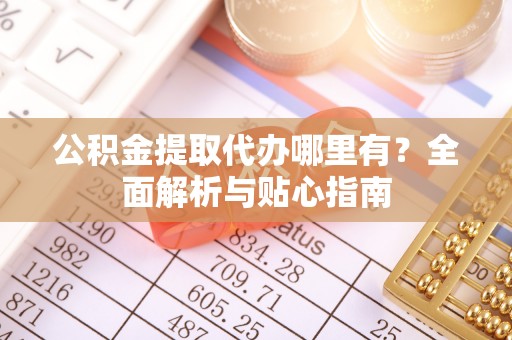 平湖公积金提取代办哪里有？全面解析与贴心指南