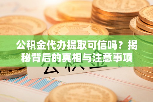 平湖公积金代办提取可信吗？揭秘背后的真相与注意事项