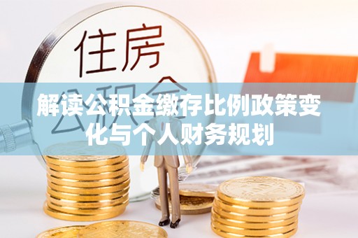 平湖解读公积金缴存比例政策变化与个人财务规划