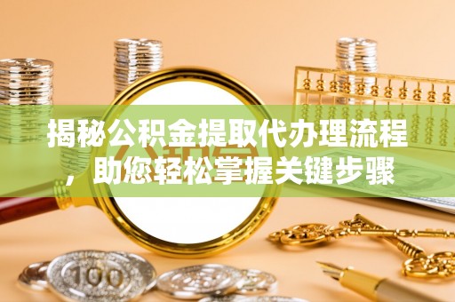 平湖揭秘公积金提取代办理流程，助您轻松掌握关键步骤