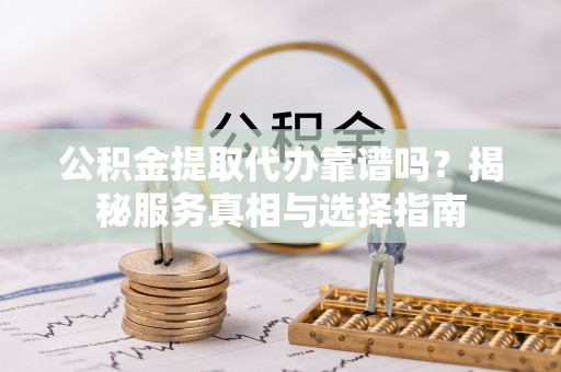 平湖公积金提取代办靠谱吗？揭秘服务真相与选择指南