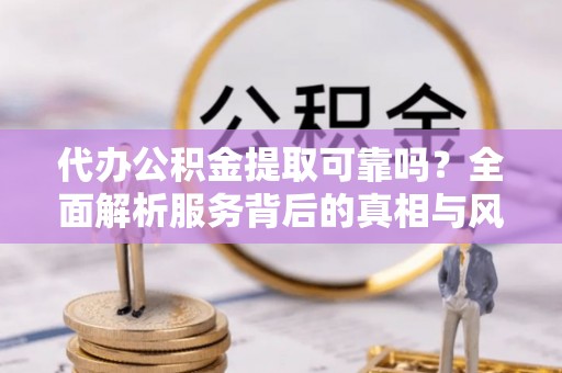 平湖代办公积金提取可靠吗？全面解析服务背后的真相与风险