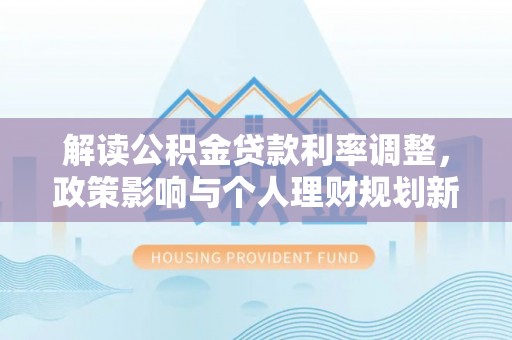 平湖解读公积金贷款利率调整，政策影响与个人理财规划新思路