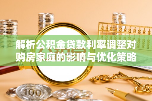 平湖解析公积金贷款利率调整对购房家庭的影响与优化策略