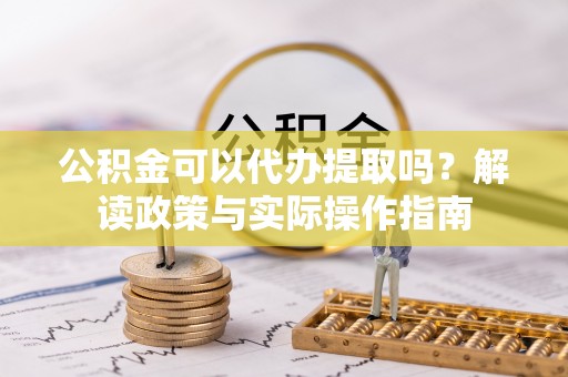 平湖公积金可以代办提取吗？解读政策与实际操作指南