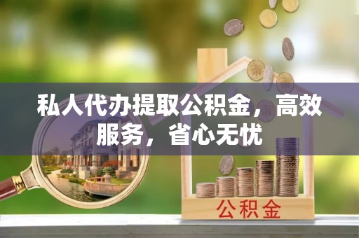 平湖私人代办提取公积金，高效服务，省心无忧