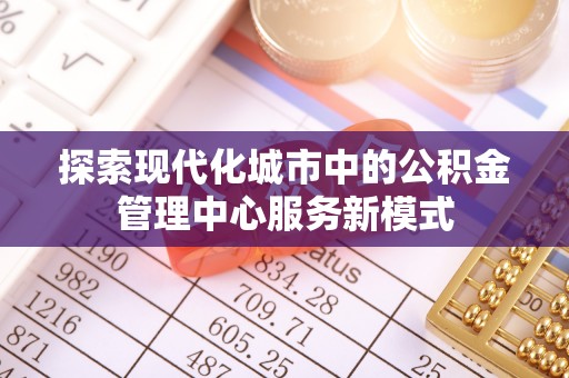 平湖探索现代化城市中的公积金管理中心服务新模式