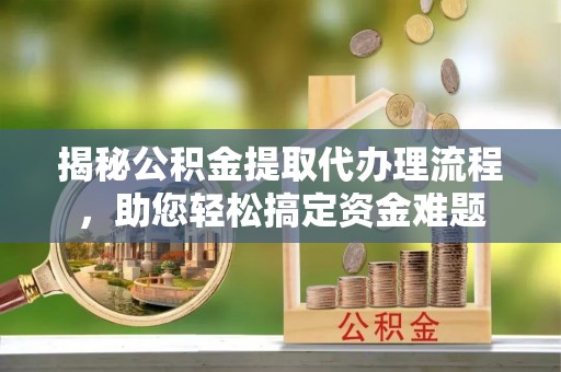 平湖揭秘公积金提取代办理流程，助您轻松搞定资金难题