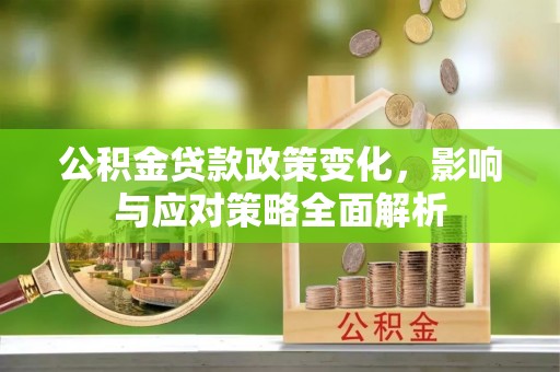 平湖公积金贷款政策变化，影响与应对策略全面解析