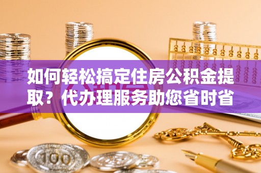 平湖如何轻松搞定住房公积金提取？代办理服务助您省时省力
