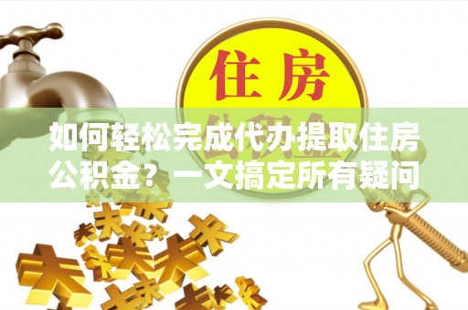 平湖如何轻松完成代办提取住房公积金？一文搞定所有疑问