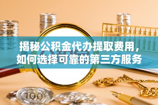 平湖揭秘公积金代办提取费用，如何选择可靠的第三方服务