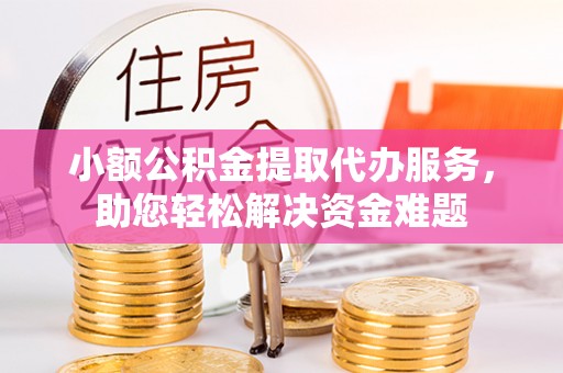 平湖小额公积金提取代办服务，助您轻松解决资金难题