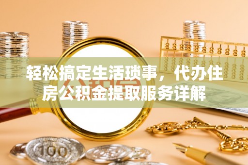 平湖轻松搞定生活琐事，代办住房公积金提取服务详解