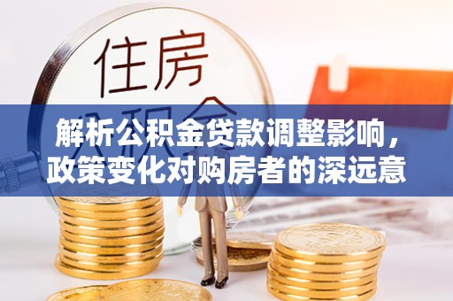 平湖解析公积金贷款调整影响，政策变化对购房者的深远意义