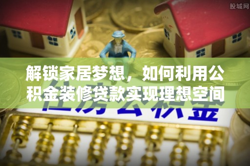 平湖解锁家居梦想，如何利用公积金装修贷款实现理想空间