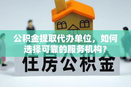 平湖公积金提取代办单位，如何选择可靠的服务机构？