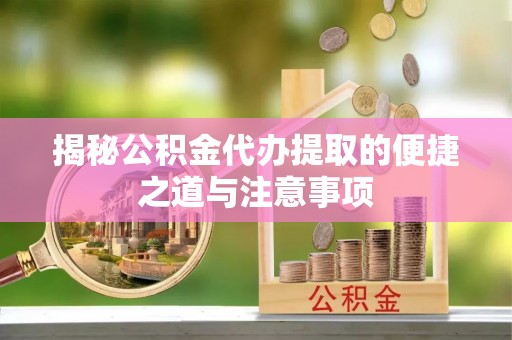 平湖揭秘公积金代办提取的便捷之道与注意事项