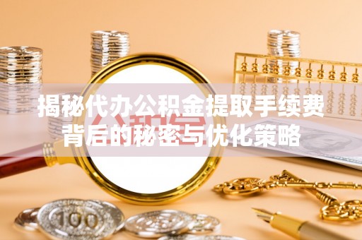 平湖揭秘代办公积金提取手续费背后的秘密与优化策略