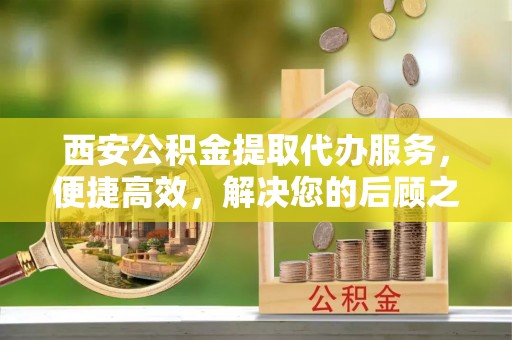 平湖西安公积金提取代办服务，便捷高效，解决您的后顾之忧