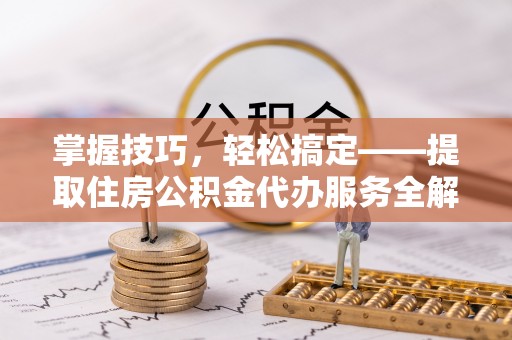平湖掌握技巧，轻松搞定——提取住房公积金代办服务全解析
