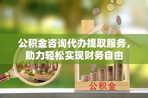 平湖公积金咨询代办提取服务，助力轻松实现财务自由