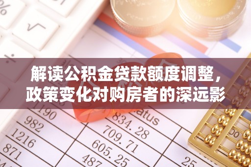 平湖解读公积金贷款额度调整，政策变化对购房者的深远影响