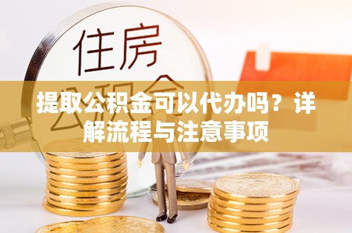 平湖提取公积金可以代办吗？详解流程与注意事项