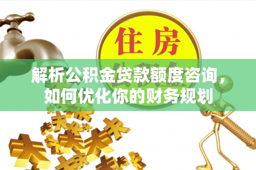 平湖解析公积金贷款额度咨询，如何优化你的财务规划