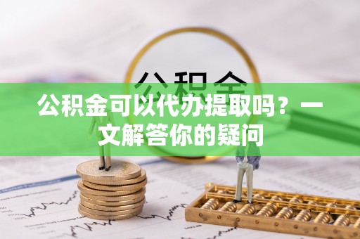 平湖公积金可以代办提取吗？一文解答你的疑问