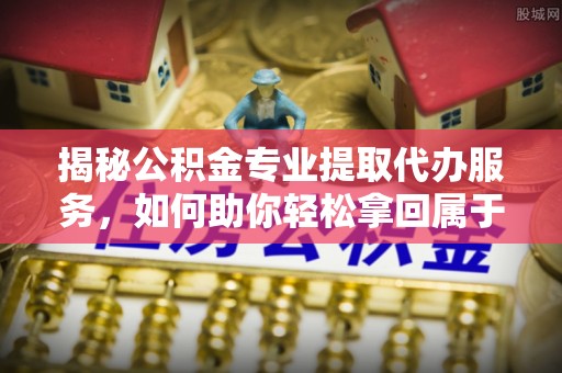 平湖揭秘公积金专业提取代办服务，如何助你轻松拿回属于你的资金