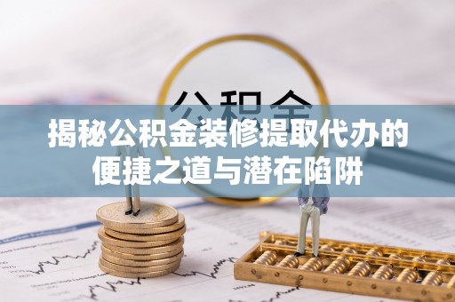 平湖揭秘公积金装修提取代办的便捷之道与潜在陷阱