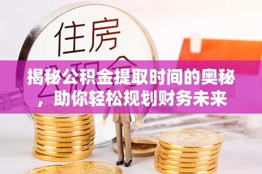 平湖揭秘公积金提取时间的奥秘，助你轻松规划财务未来