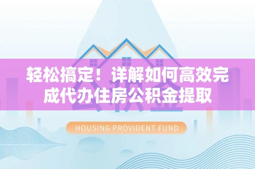 平湖轻松搞定！详解如何高效完成代办住房公积金提取