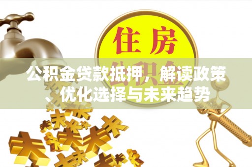 平湖公积金贷款抵押，解读政策、优化选择与未来趋势